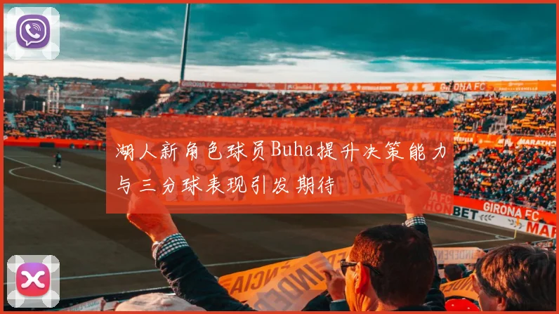 湖人新角色球员Buha提升决策能力与三分球表现引发期待