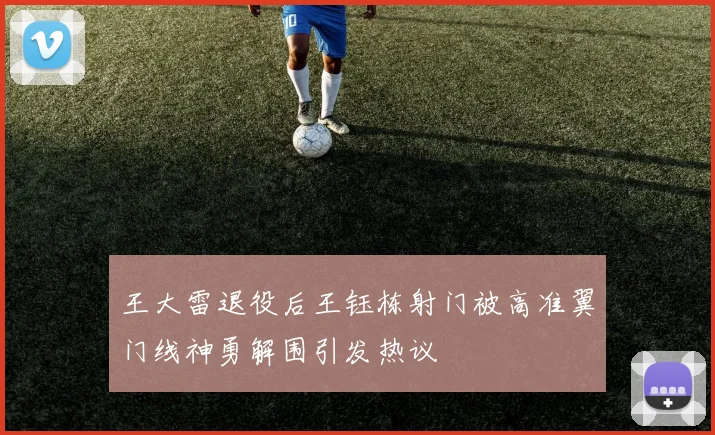 王大雷退役后王钰栋射门被高准翼门线神勇解围引发热议