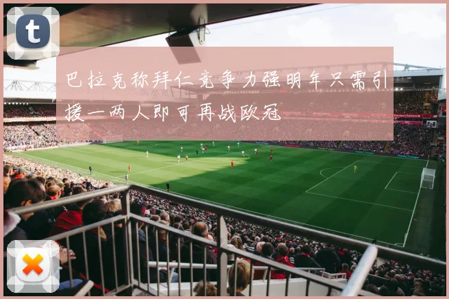 巴拉克称拜仁竞争力强明年只需引援一两人即可再战欧冠