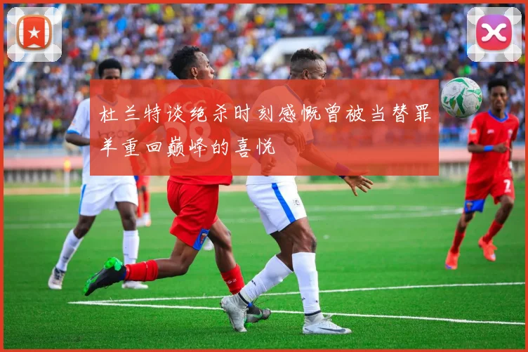 杜兰特谈绝杀时刻感慨曾被当替罪羊重回巅峰的喜悦