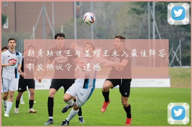 新秀助攻王与盖帽王未入最佳阵容引发热议令人遗憾