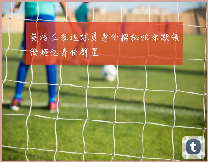 英格兰落选球员身价揭秘帕尔默领衔超亿身价群星