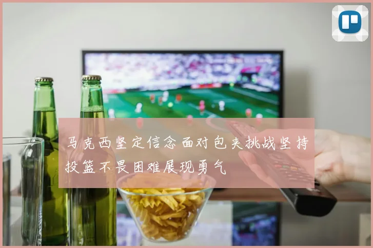 马克西坚定信念面对包夹挑战坚持投篮不畏困难展现勇气