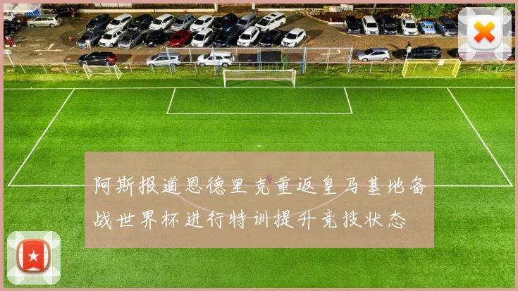阿斯报道恩德里克重返皇马基地备战世界杯进行特训提升竞技状态